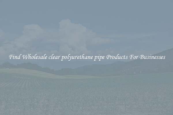 Find Wholesale clear polyurethane pipe Products For Businesses
