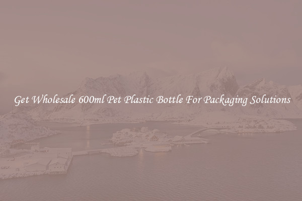 Get Wholesale 600ml Pet Plastic Bottle For Packaging Solutions