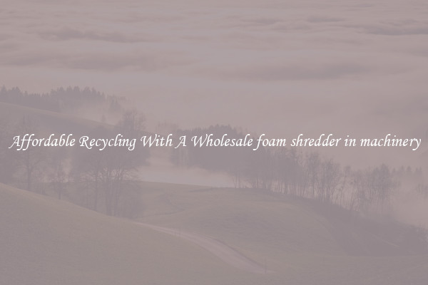 Affordable Recycling With A Wholesale foam shredder in machinery