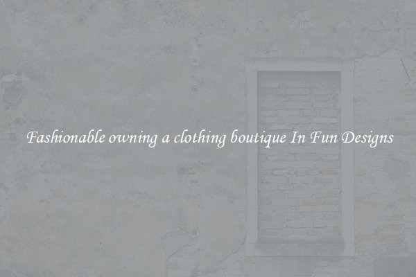 Fashionable owning a clothing boutique In Fun Designs