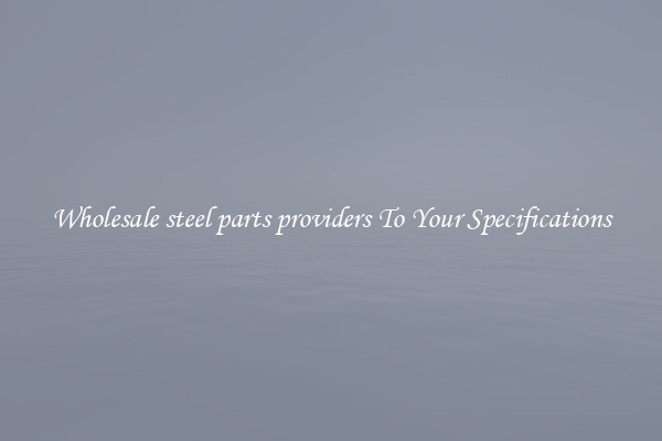 Wholesale steel parts providers To Your Specifications