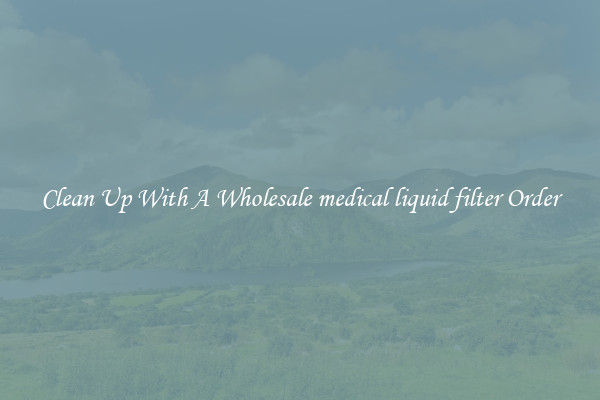 Clean Up With A Wholesale medical liquid filter Order