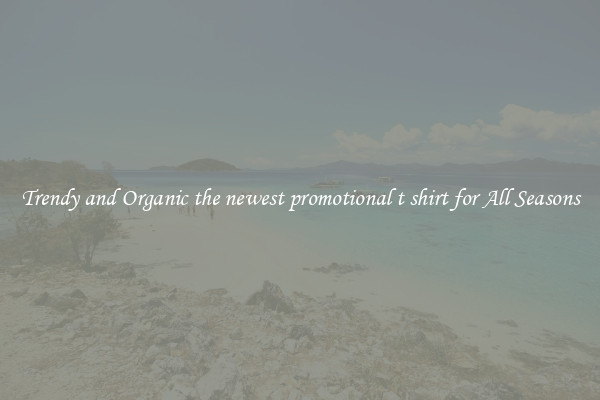 Trendy and Organic the newest promotional t shirt for All Seasons