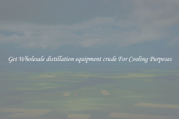 Get Wholesale distillation equipment crude For Cooling Purposes