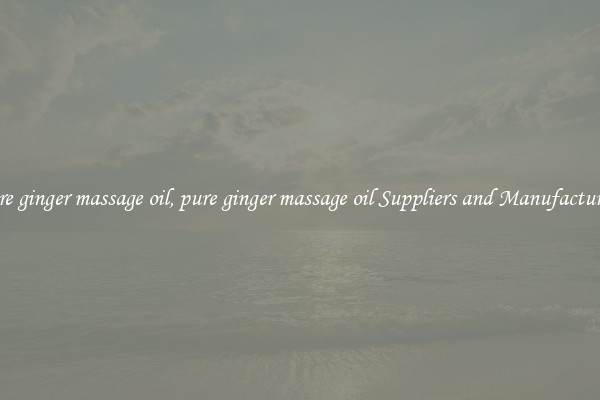 pure ginger massage oil, pure ginger massage oil Suppliers and Manufacturers