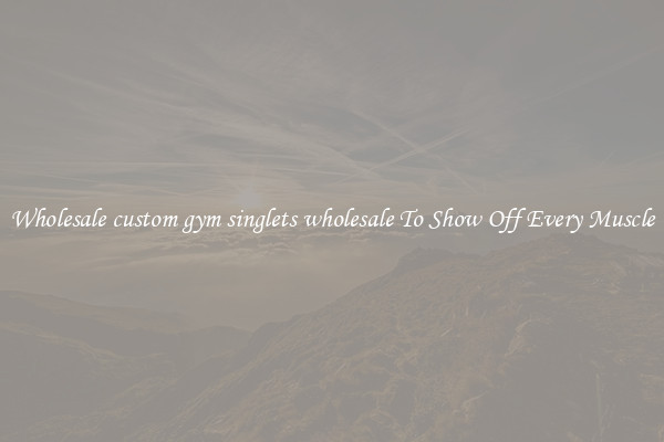 Wholesale custom gym singlets wholesale To Show Off Every Muscle