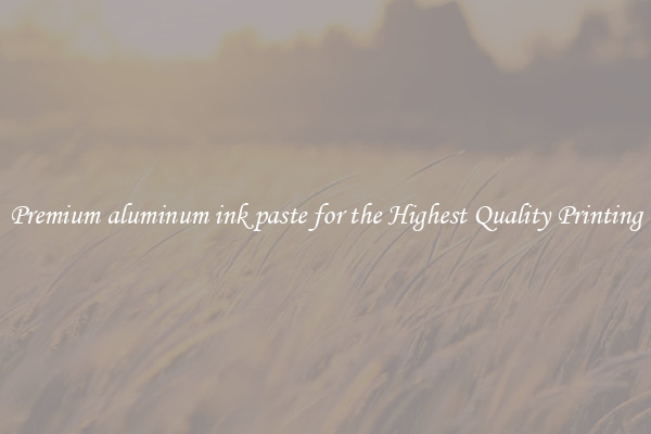 Premium aluminum ink paste for the Highest Quality Printing