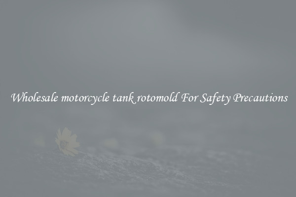 Wholesale motorcycle tank rotomold For Safety Precautions
