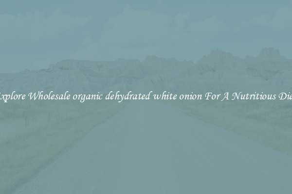 Explore Wholesale organic dehydrated white onion For A Nutritious Diet 