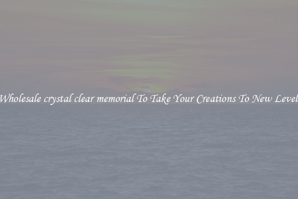 Wholesale crystal clear memorial To Take Your Creations To New Levels