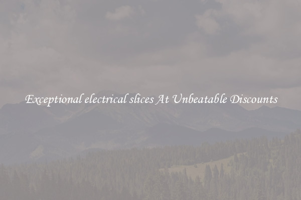 Exceptional electrical slices At Unbeatable Discounts