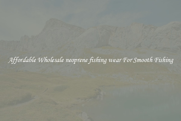 Affordable Wholesale neoprene fishing wear For Smooth Fishing