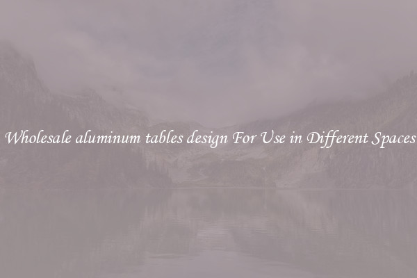 Wholesale aluminum tables design For Use in Different Spaces