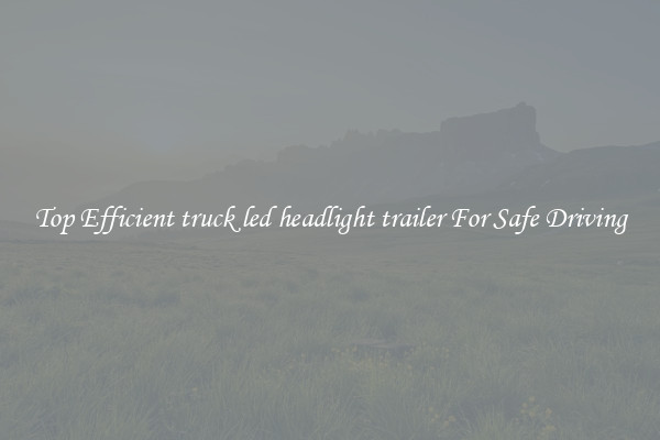 Top Efficient truck led headlight trailer For Safe Driving