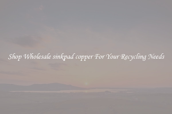 Shop Wholesale sinkpad copper For Your Recycling Needs