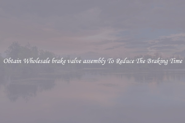 Obtain Wholesale brake valve assembly To Reduce The Braking Time