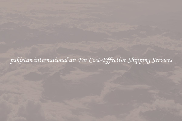 pakistan international air For Cost-Effective Shipping Services