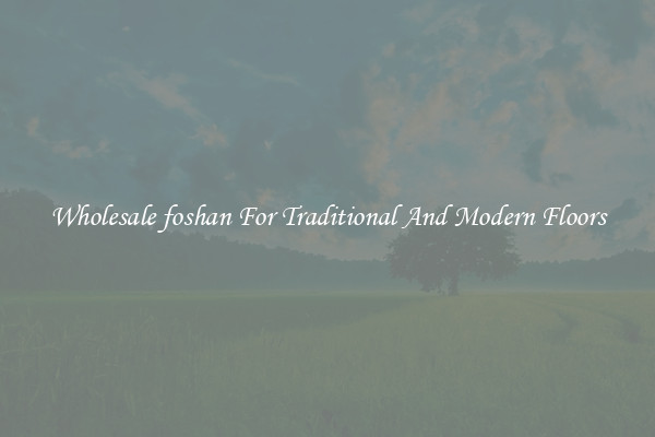 Wholesale foshan For Traditional And Modern Floors