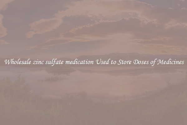 Wholesale zinc sulfate medication Used to Store Doses of Medicines