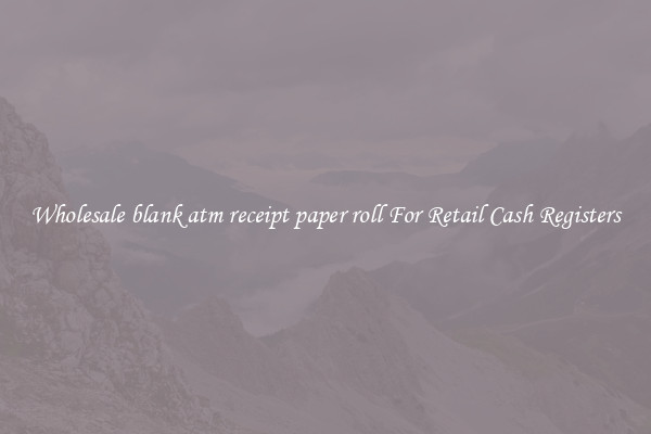 Wholesale blank atm receipt paper roll For Retail Cash Registers