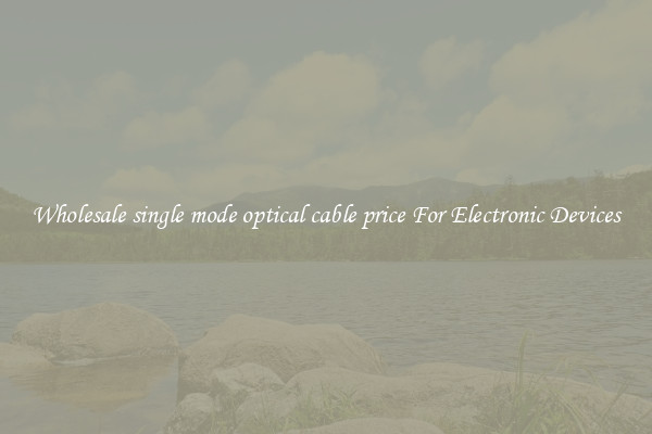 Wholesale single mode optical cable price For Electronic Devices