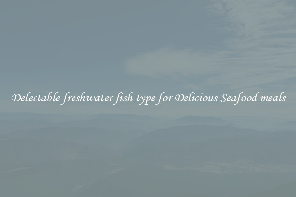 Delectable freshwater fish type for Delicious Seafood meals