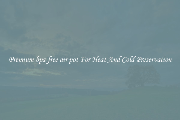 Premium bpa free air pot For Heat And Cold Preservation