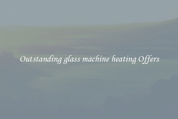 Outstanding glass machine heating Offers