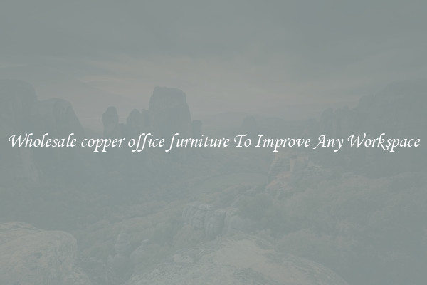 Wholesale copper office furniture To Improve Any Workspace
