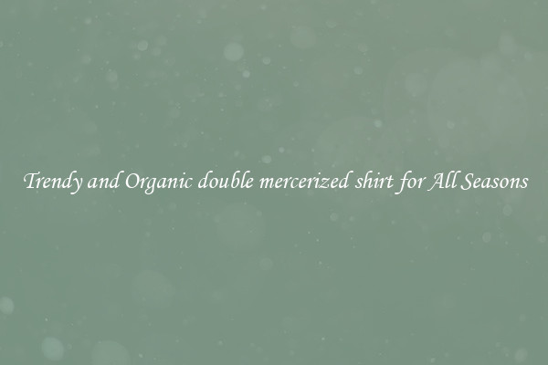Trendy and Organic double mercerized shirt for All Seasons