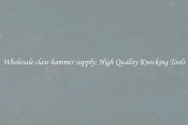 Wholesale claw hammer supply: High Quality Knocking Tools