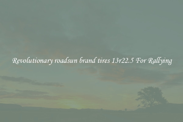 Revolutionary roadsun brand tires 13r22.5 For Rallying