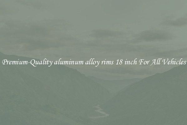 Premium-Quality aluminum alloy rims 18 inch For All Vehicles