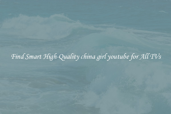 Find Smart High-Quality china girl youtube for All TVs